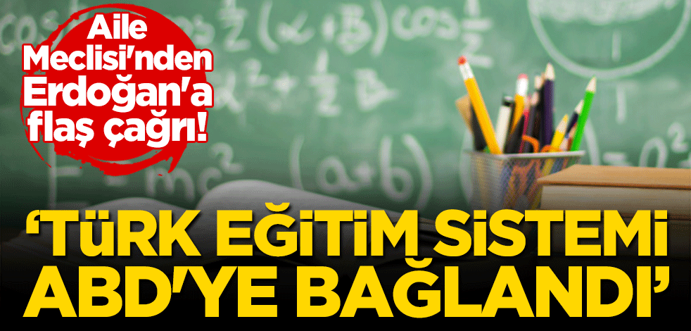 Aile Meclisi'nden Erdoğan'a flaş çağrı! "Türk eğitim sistemi ABD'ye bağlandı"