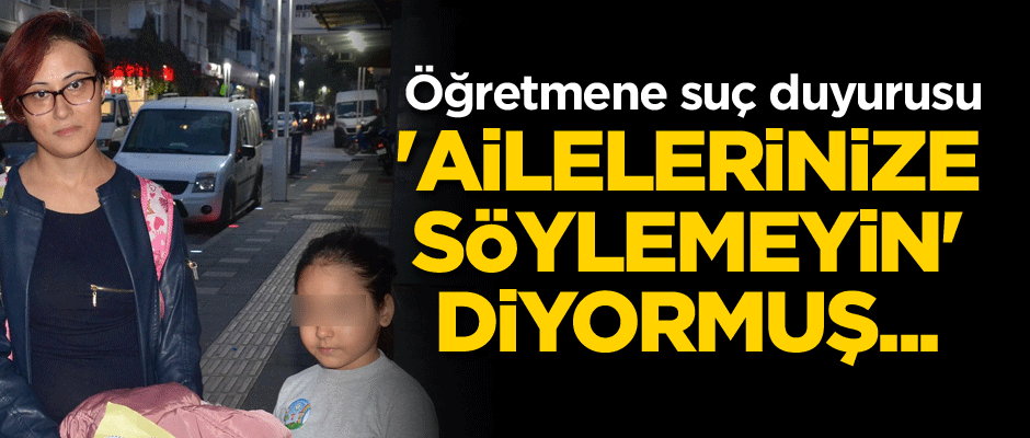 'Ailelerinize söylemeyin' diyormuş... Öğretmene suç duyurusu
