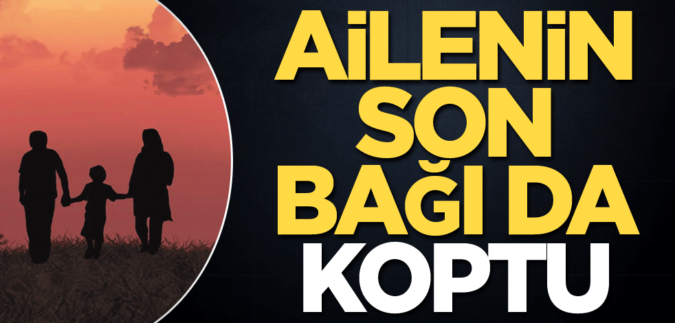 Ailenin son bağı da koptu