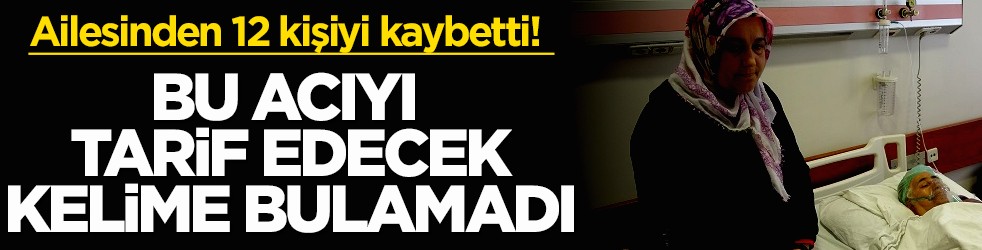 Ailesinden 12 kişiyi kaybetti! Bu acıyı tarif edecek kelime bulamadı