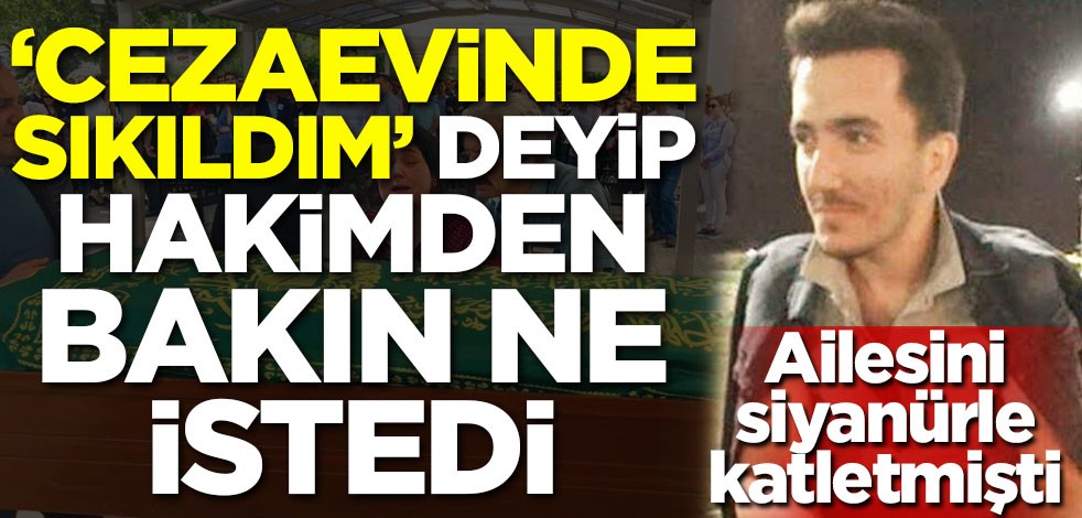 Ailesini siyanürle katletmişti! 'cezaevinde sıkıldım' deyip hakimden bakın ne istedi