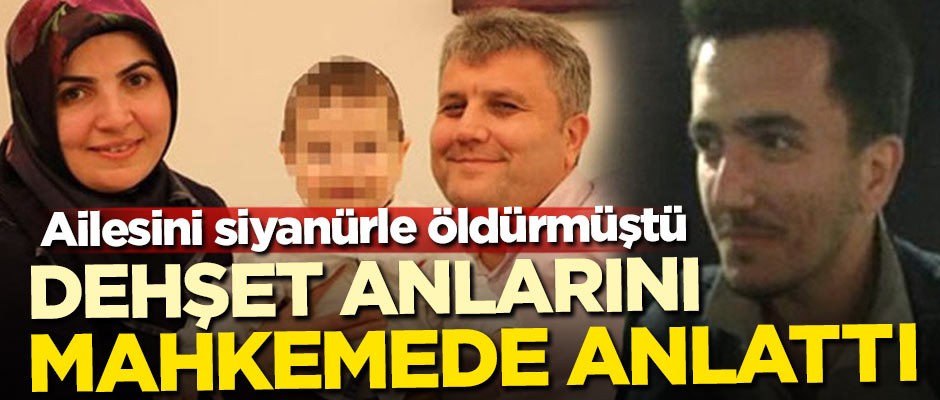 Ailesini siyanürle öldürmüştü! Dehşet anlarını mahkemede anlattı