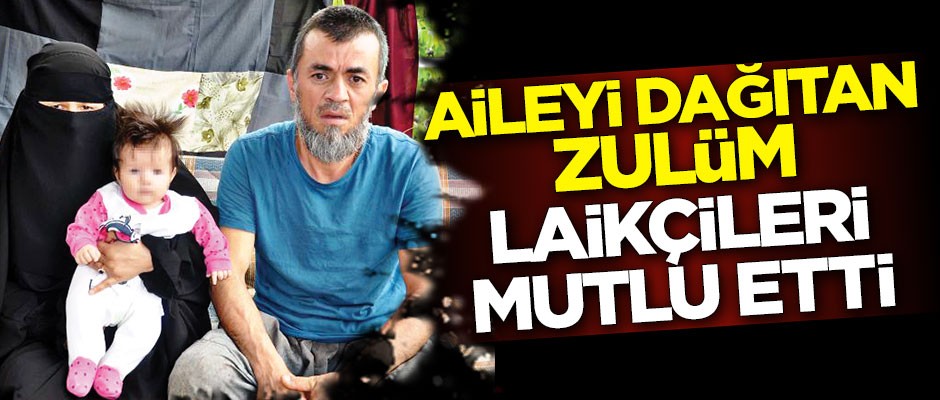 Aileyi dağıtan zulüm laikçileri mutlu etti
