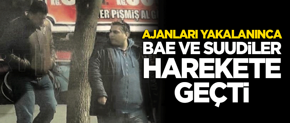 Ajanları yakalanınca BAE ve Suudiler harekete geçtiler!