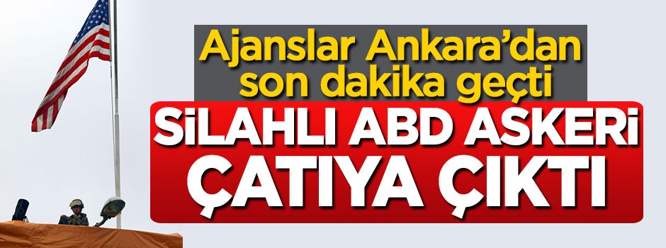 Ajanslar Ankara'dan son dakika geçti, silahlı ABD askeri çatıya çıktı