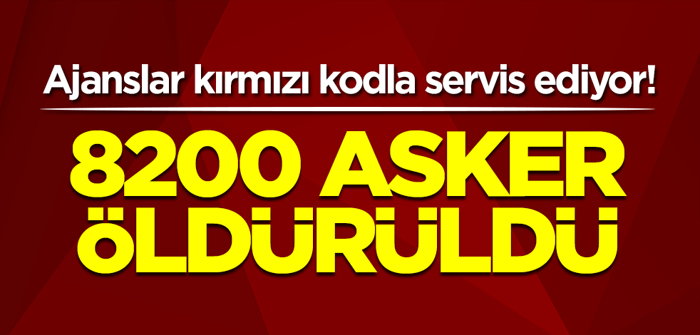 Ajanslar kırmızı kodla servis ediyor! 8200 asker öldürüldü