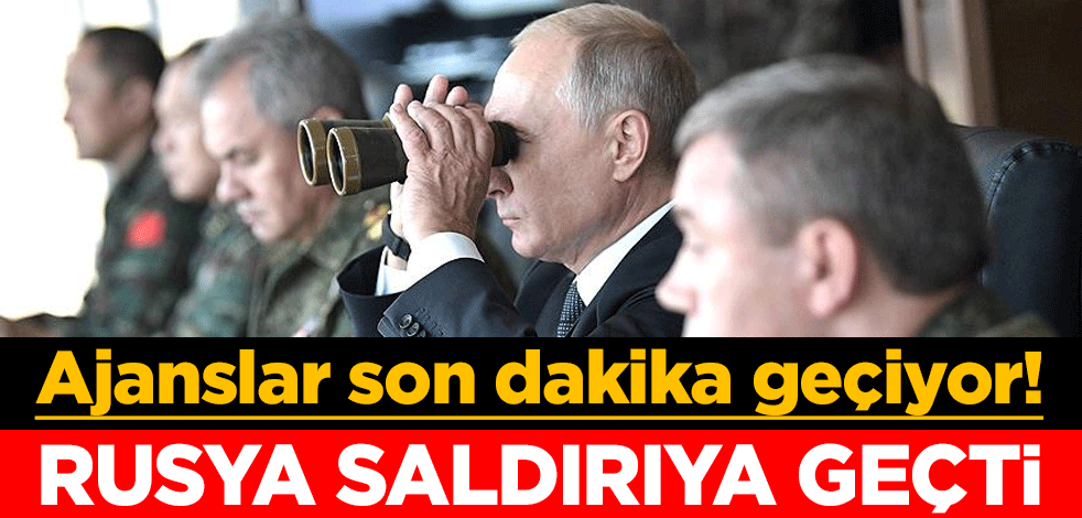 Ajanslar son dakika geçiyor! Rusya saldırıya geçti