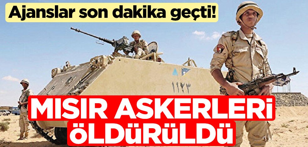 Ajanslar son dakika geçti! Mısır askerleri öldürüldü