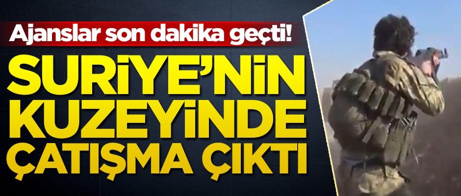 Ajanslar son dakika geçti! Suriye'nin kuzeyinde çatışma çıktı