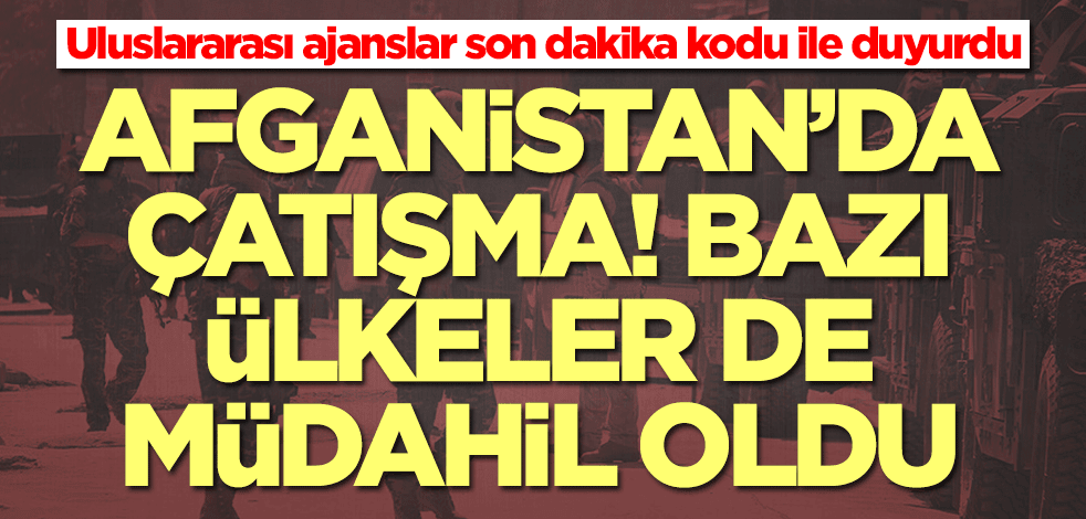 Ajanslar son dakika kodu ile duyurdu! Afganistan'da çatışma çıktı