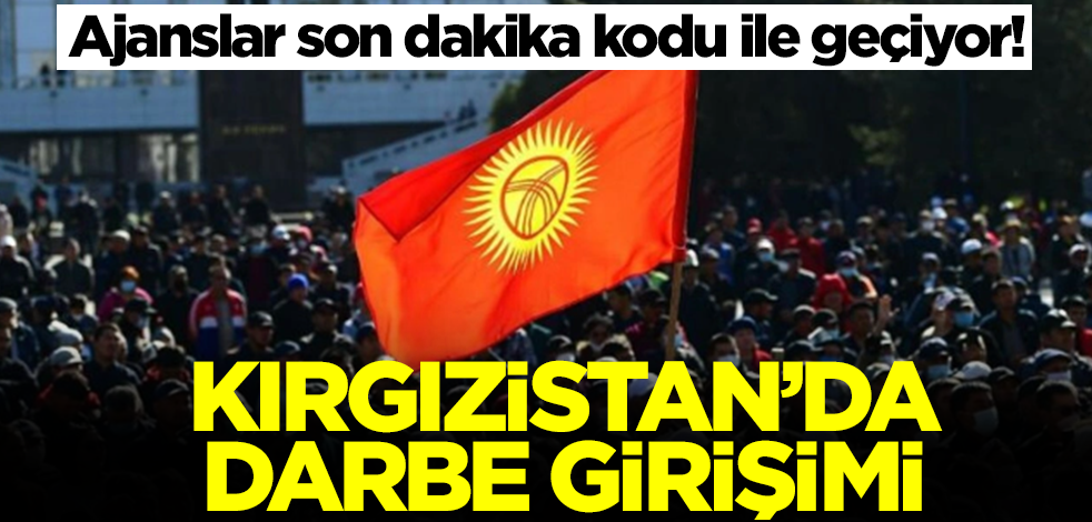 Ajanslar son dakika kodu ile geçiyor! Kırgızistan'da darbe girişimi