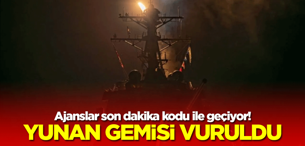 Ajanslar son dakika kodu ile geçiyor! Yunan gemisi vuruldu