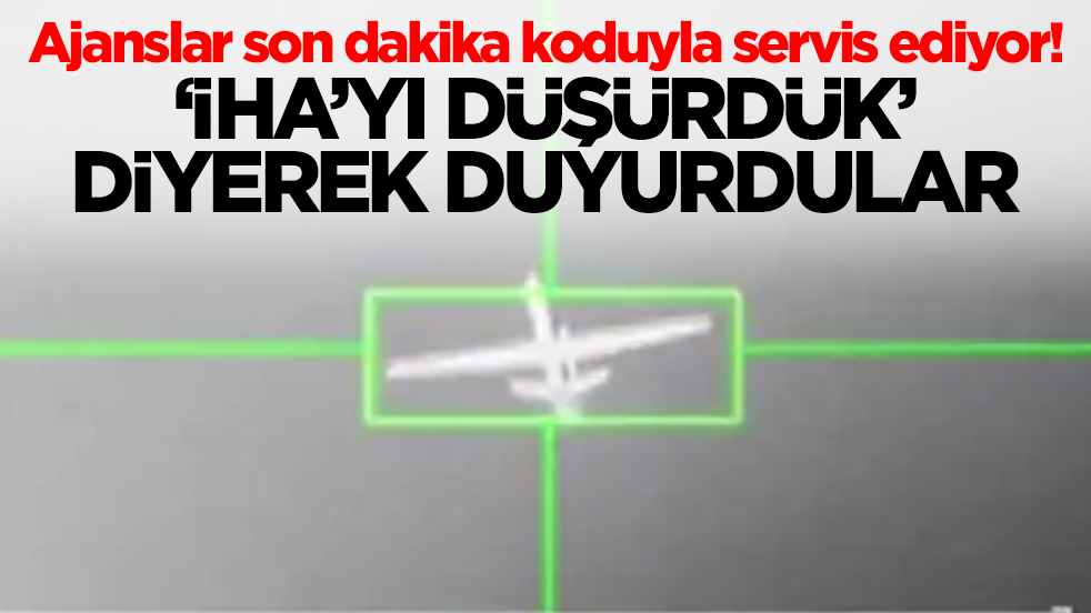 Ajanslar son dakika koduyla servis ediyor! 'İHA'yı düşürdük' diyerek duyurdular