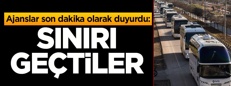 Ajanslar son dakika olarak duyurdu, sınırı geçtiler