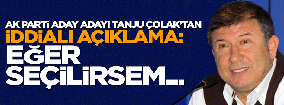 AK Parti aday adayı Tanju Çolak'tan iddialı açıklamalar