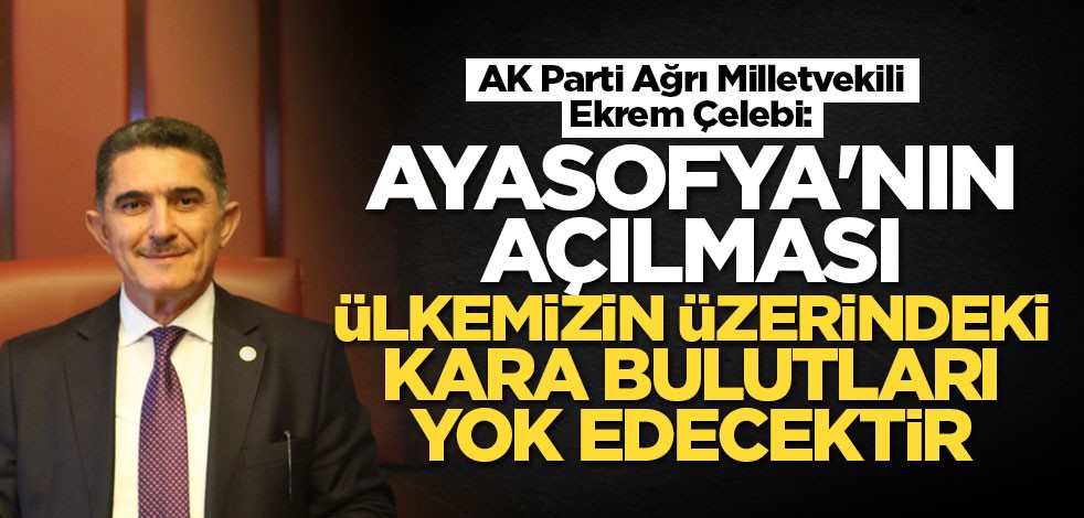 AK Parti Ağrı Milletvekili Ekrem Çelebi: Ayasofya'nın açılması ülkemizin üzerindeki kara bulutları yok edecektir
