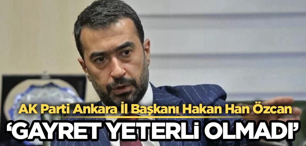 AK Parti Ankara İl Başkanı işaret etti: Gösterdiğimiz gayret yeterli olmadı...