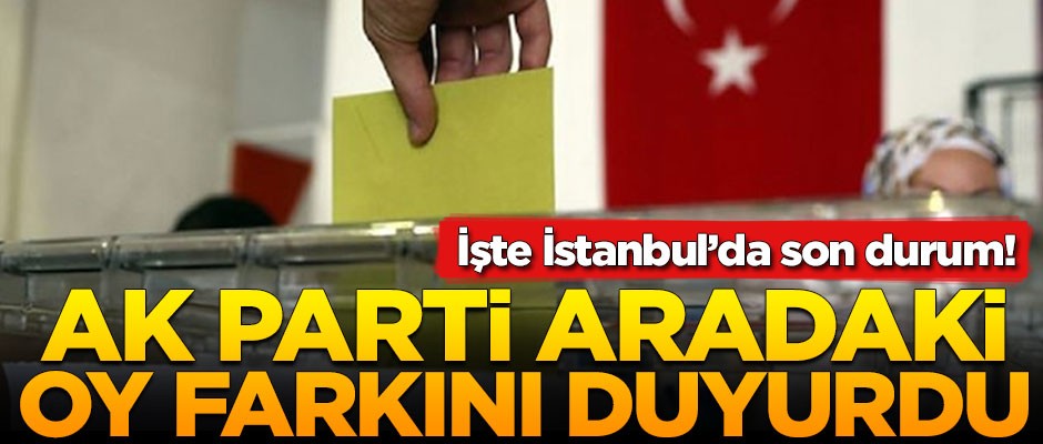 AK Parti aradaki oy farkını duyurdu! İşte İstanbul'da son durum