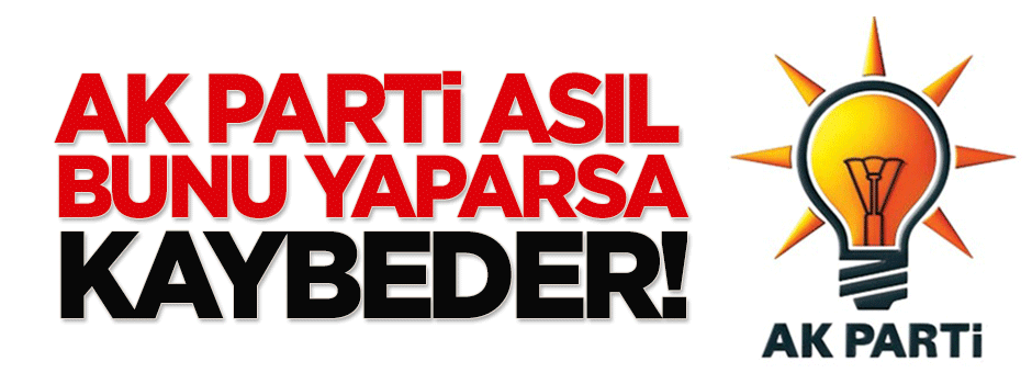 AK Parti asıl bunu yaparsa kaybeder!