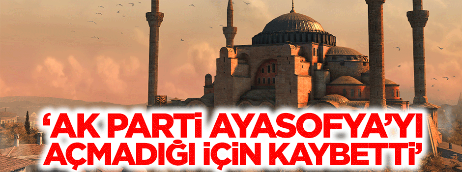 "AK Parti Ayasofya'yı açmadı, iktidarı kaybetti"