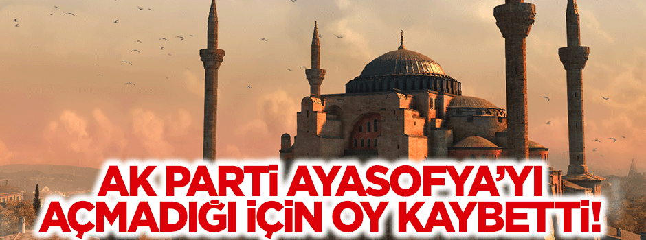 AK Parti Ayasofya’yı açmadığı için oy kaybetti!