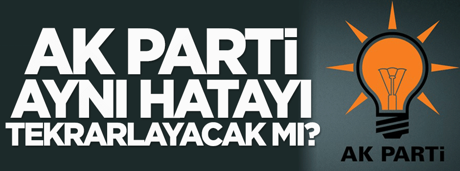 AK Parti aynı hatayı tekrarlayacak mı?