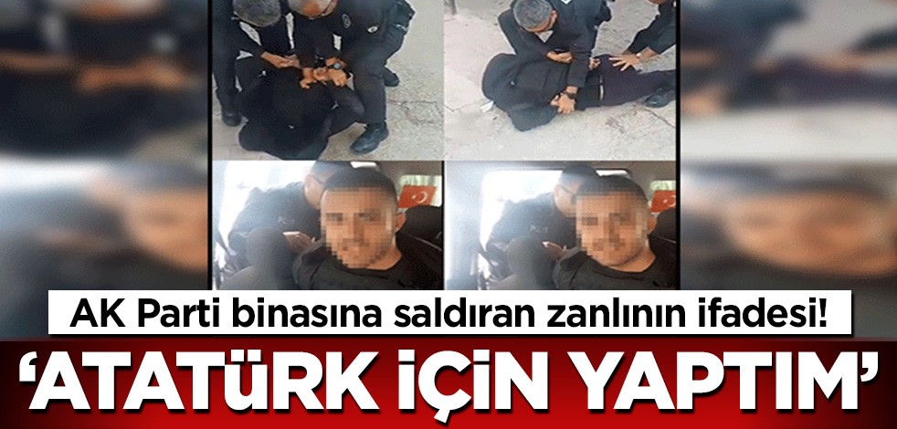 AK Parti binasına saldıran zanlının ifadesi: Atatürk için yaptım!