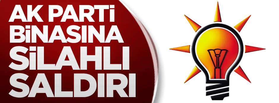 AK Parti binasına silahlı saldırı