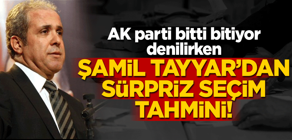 AK parti bitti bitiyor denilirken, Şamil Tayyar'dan sürpriz seçim tahmini!