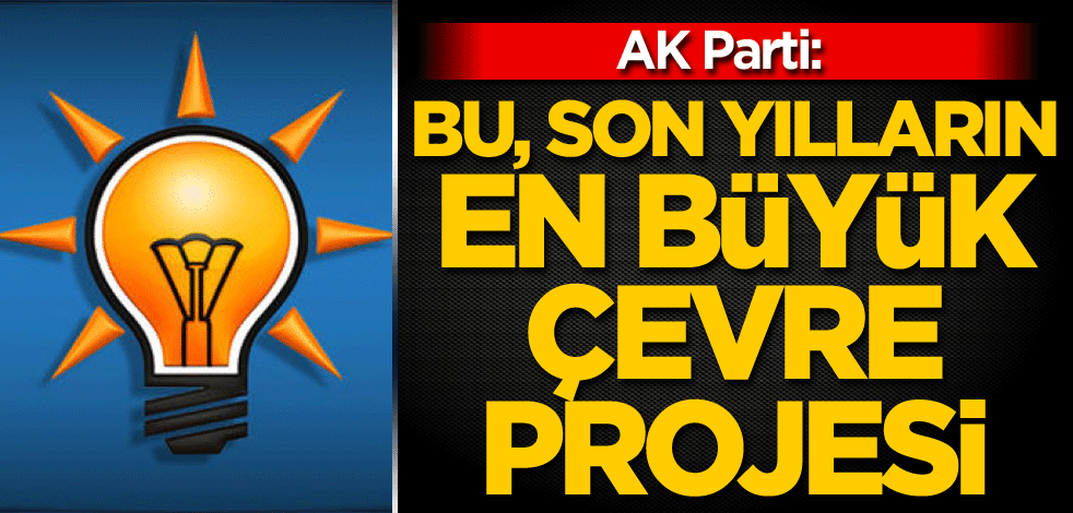 AK Parti: Bu, son yılların en büyük çevre projesi