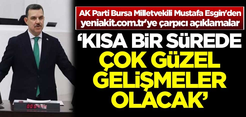 AK Parti Bursa Milletvekili Mustafa Esgin: Kısa bir sürede çok güzel gelişmeler olacak
