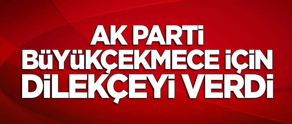 AK Parti Büyükçekmece için dilekçeyi verdi!