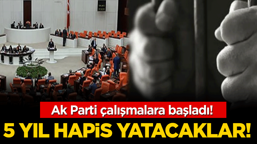 Ak Parti çalışmalara başladı: 5 yıl hapis yatacaklar!