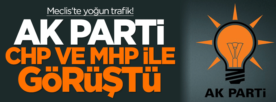 AK Parti, CHP ve MHP ile görüştü!
