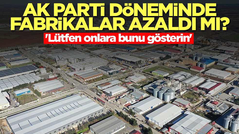 AK Parti döneminde fabrikalar azaldı mı? 'Lütfen onlara bunu gösterin'