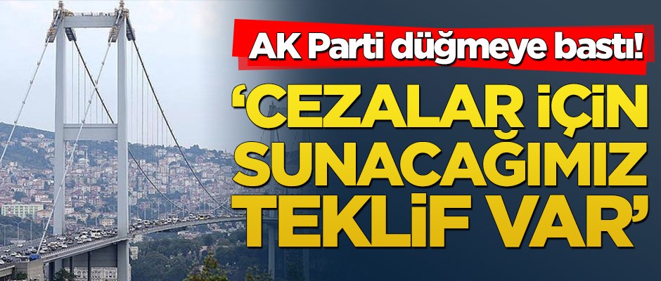 AK Parti düğmeye bastı! ‘Cezalar için sunacağımız teklif var’