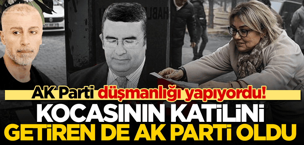 AK Parti düşmanlığı yapıyordu! Kocasının katilini, Türkiye’ye getiren de AK Parti oldu!