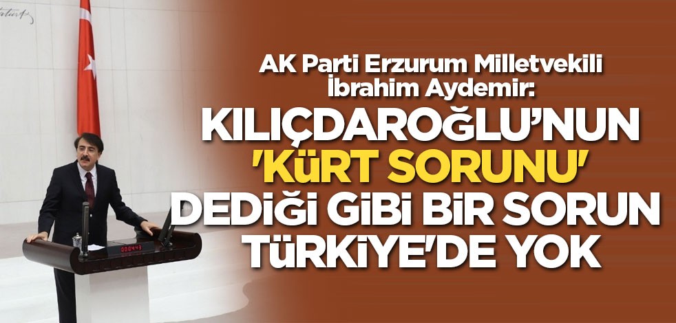 AK Parti Erzurum Milletvekili İbrahim Aydemir: Kılıçdaroğlu'nun 'kürt sorunu' dediği gibi bir sorun Türkiye'de yok