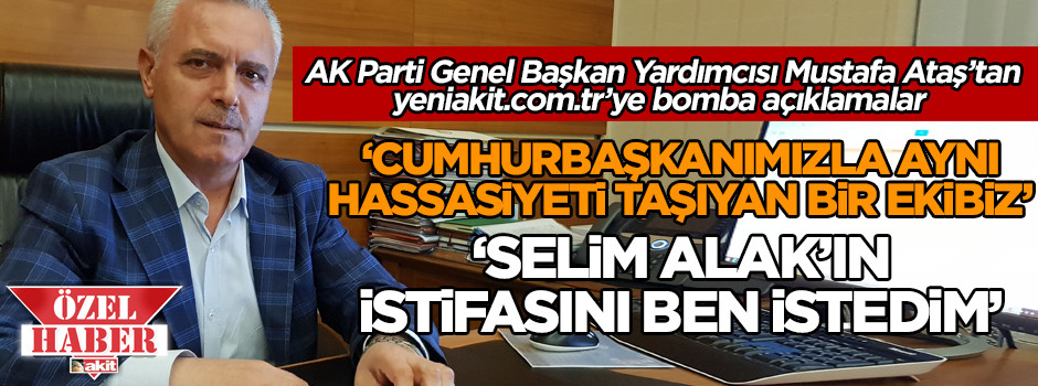 AK Parti Genel Başkan Yardımcısı Mustafa Ataş’tan yeniakit.com.tr 'ye özel açıklamalar