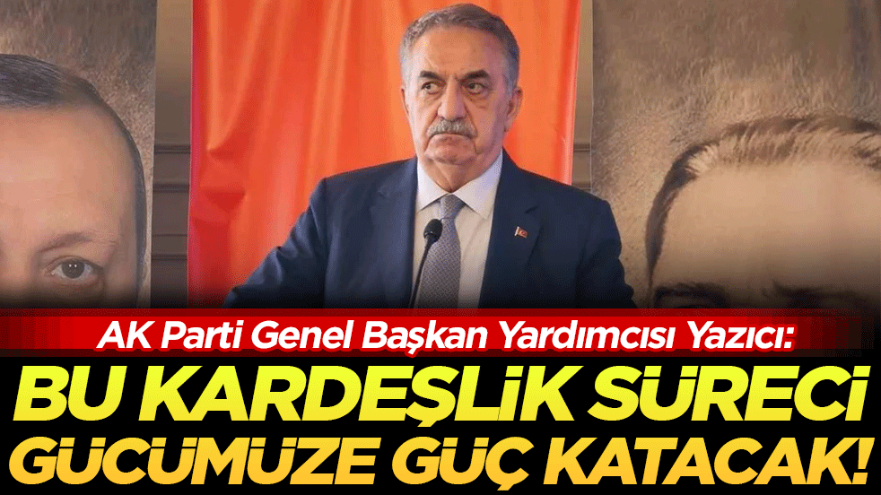 AK Parti Genel Başkan Yardımcısı Yazıcı: Bu kardeşlik süreci gücümüze güç katacak