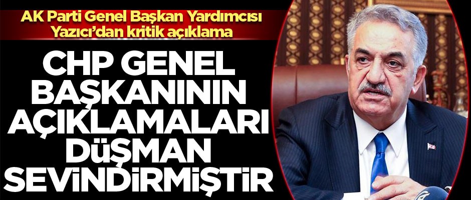 AK Parti Genel Başkan Yardımcısı Yazıcı: CHP Genel Başkanının açıklamaları düşman sevindirmiştir
