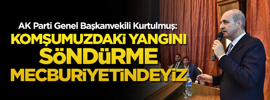 AK Parti Genel Başkanvekili Kurtulmuş: Komşumuzdaki yangını söndürme mecburiyetindeyiz
