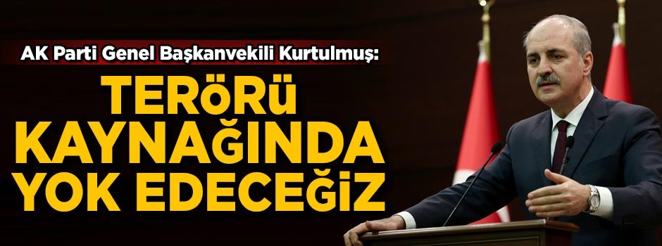 AK Parti Genel Başkanvekili Kurtulmuş: Terörü kaynağında yok edeceğiz!