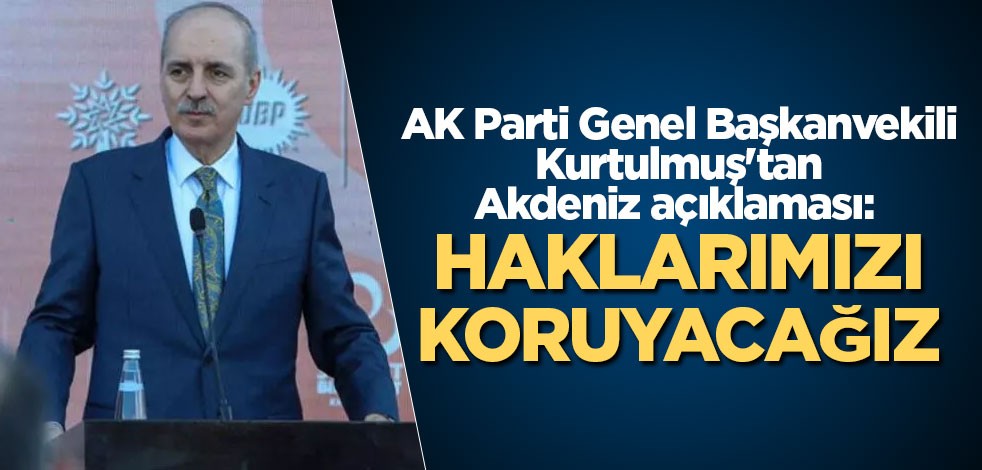 AK Parti Genel Başkanvekili Kurtulmuş'tan Akdeniz açıklaması: Haklarımızı koruyacağız