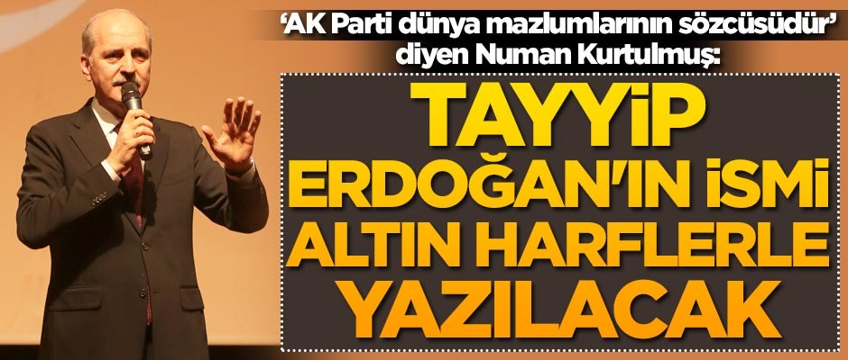 AK Parti Genel Başkanvekili Numan Kurtulmuş: Tayyip Erdoğan'ın ismi altın harflerle yazılacak