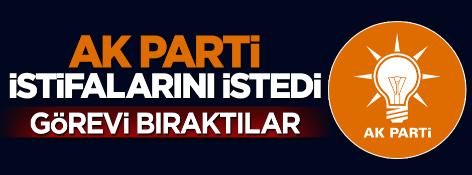 AK Parti Genel Merkezi istifalarını istedi, görevi bıraktılar