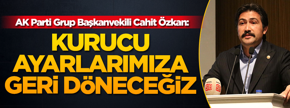AK Parti Grup Başkanvekili Cahit Özkan: Kurucu ayarlarımıza geri döneceğiz