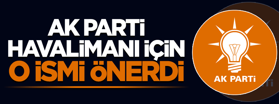 AK Parti havalimanına onun ismini önerdi