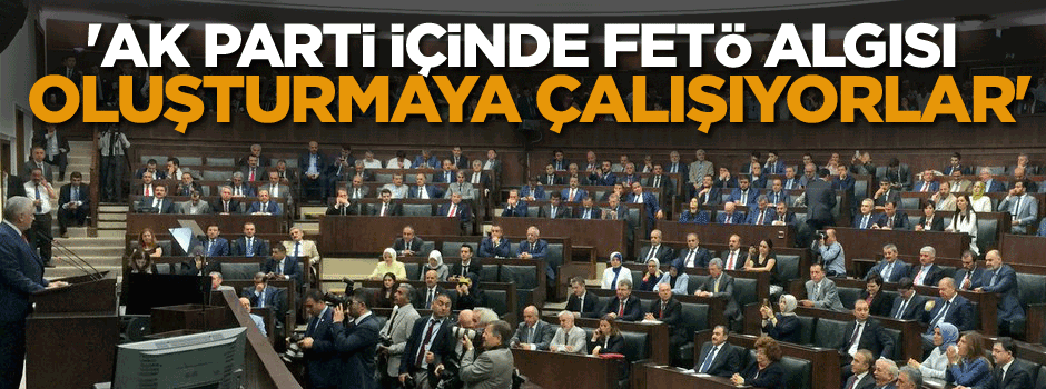 'AK Parti içinde FETÖ'cüler yuva oluşturmuş gibi bir algı oluşturmaya çalışıyorlar'