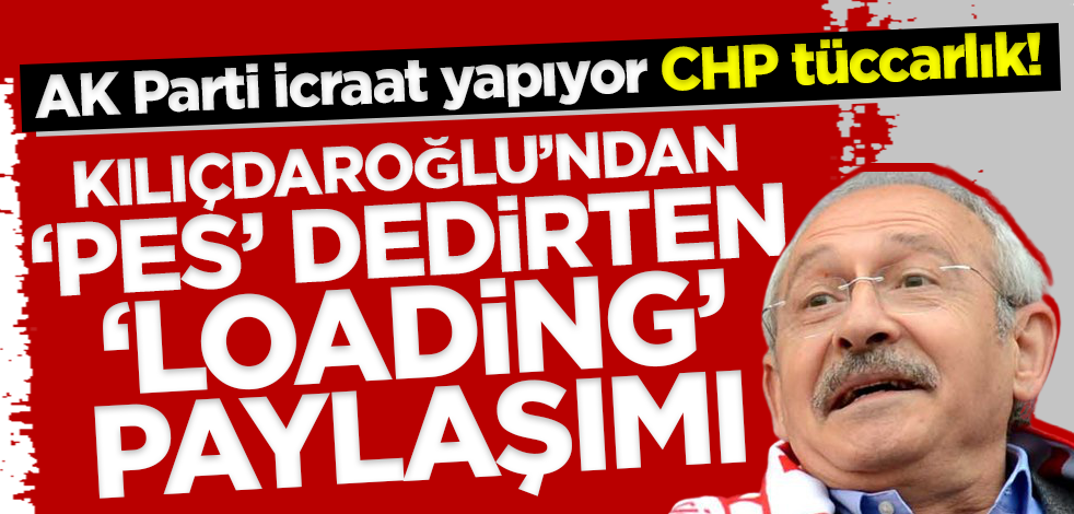 AK Parti icraat yapıyor CHP tüccarlık! Kılıçdaroğlu'ndan 'pes' dedirten 'loading' paylaşımı